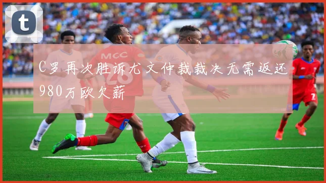 C罗再次胜诉尤文仲裁裁决无需返还980万欧欠薪