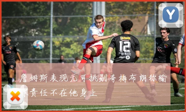 詹姆斯表现无可挑剔夸梅布朗称输球责任不在他身上