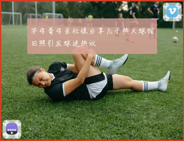 字母哥母亲社媒分享儿子热火球馆旧照引发球迷热议