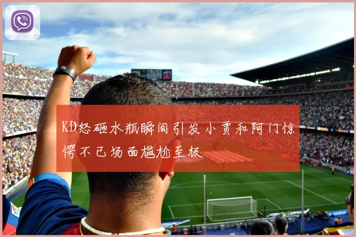 KD怒砸水瓶瞬间引发小贾和阿门惊愕不已场面尴尬至极
