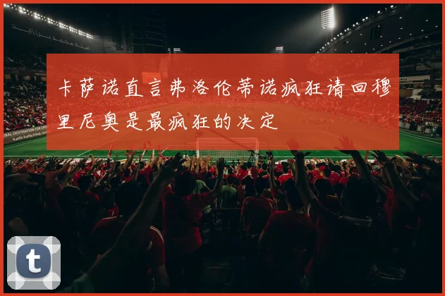 卡萨诺直言弗洛伦蒂诺疯狂请回穆里尼奥是最疯狂的决定