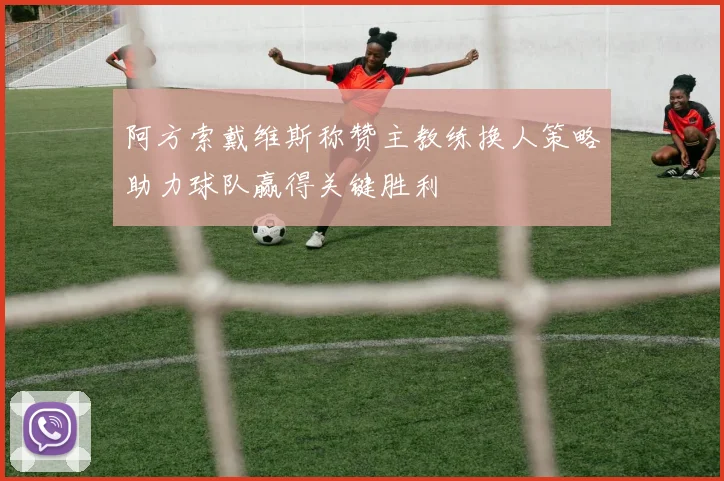 阿方索戴维斯称赞主教练换人策略助力球队赢得关键胜利