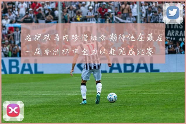 名宿劝马内珍惜机会期待他在最后一届非洲杯中全力以赴完成比赛