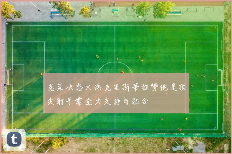克莱状态火热克里斯蒂称赞他是顶尖射手需全力支持与配合