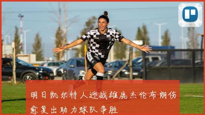 明日凯尔特人迎战雄鹿杰伦布朗伤愈复出助力球队争胜