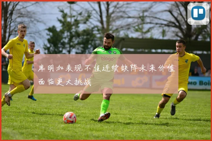 库明加表现不佳连续缺阵未来价值面临更大挑战