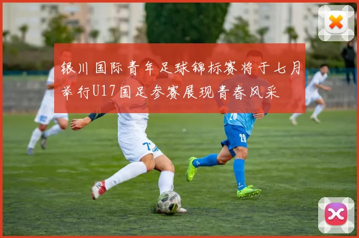 银川国际青年足球锦标赛将于七月举行U17国足参赛展现青春风采