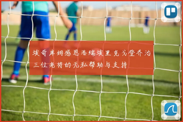 埃奇库姆感恩洛瑞埃里克戈登乔治三位老将的无私帮助与支持