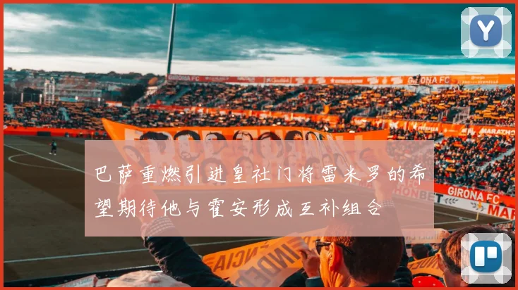 巴萨重燃引进皇社门将雷米罗的希望期待他与霍安形成互补组合