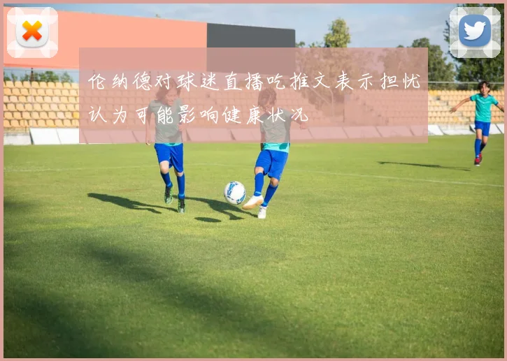 伦纳德对球迷直播吃推文表示担忧认为可能影响健康状况