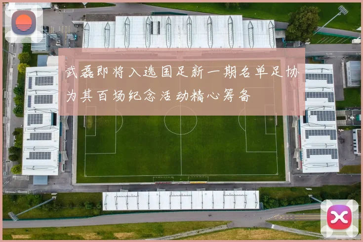 武磊即将入选国足新一期名单足协为其百场纪念活动精心筹备