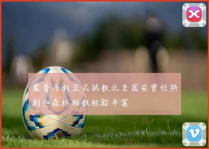 蒙哥马利正式执教北京国安曾任热刺和森林助教经验丰富